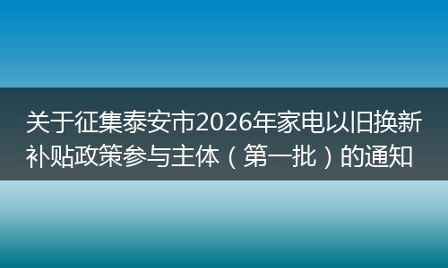 关于征集泰安市2026年家电以旧换新补贴政策参与主体（第一批）的通知