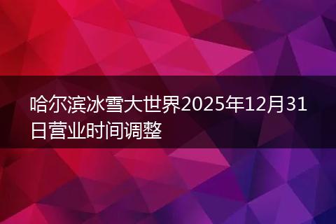 哈尔滨冰雪大世界2025年12月31日营业时间调整