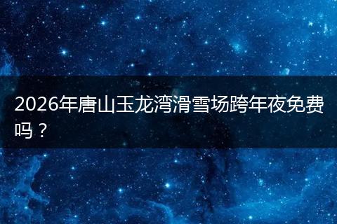 2026年唐山玉龙湾滑雪场跨年夜免费吗？
