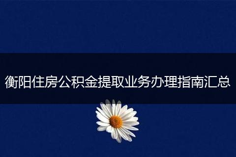 衡阳住房公积金提取业务办理指南汇总