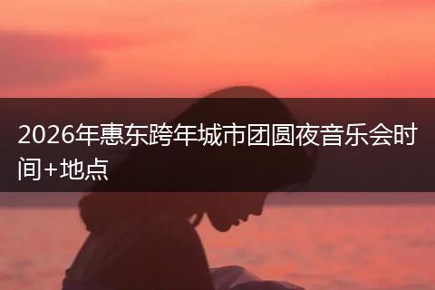 2026年惠东跨年城市团圆夜音乐会时间+地点