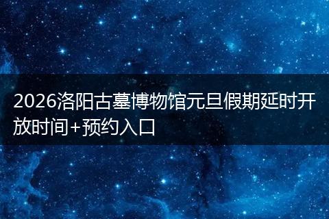 2026洛阳古墓博物馆元旦假期延时开放时间+预约入口