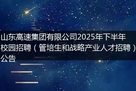 山东高速集团有限公司2025年下半年校园招聘（管培生和战略产业人才招聘）公告