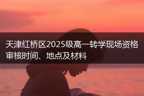 天津红桥区2025级高一转学现场资格审核时间、地点及材料