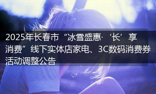2025年长春市“冰雪盛惠·‘长’享消费”线下实体店家电、3C数码消费券活动调整公告