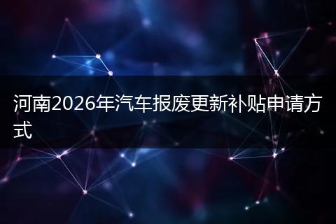 河南2026年汽车报废更新补贴申请方式