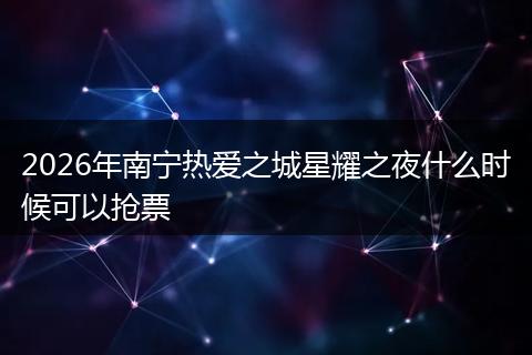 2026年南宁热爱之城星耀之夜什么时候可以抢票