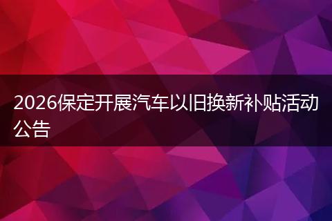 2026保定开展汽车以旧换新补贴活动公告