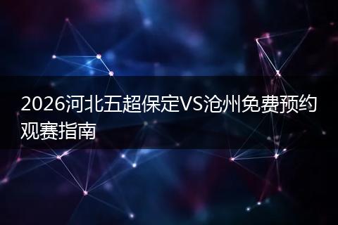 2026河北五超保定VS沧州免费预约观赛指南