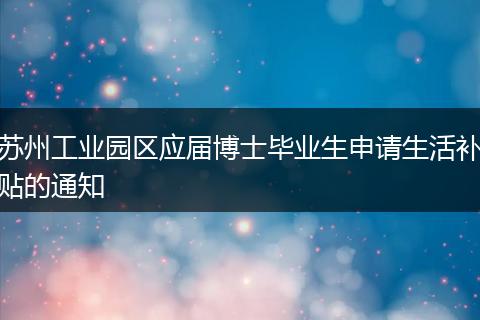 苏州工业园区应届博士毕业生申请生活补贴的通知