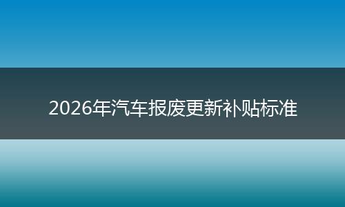 2026年汽车报废更新补贴标准