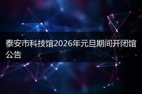 泰安市科技馆2026年元旦期间开闭馆公告