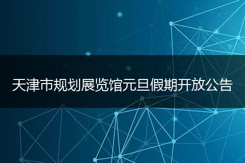天津市规划展览馆元旦假期开放公告