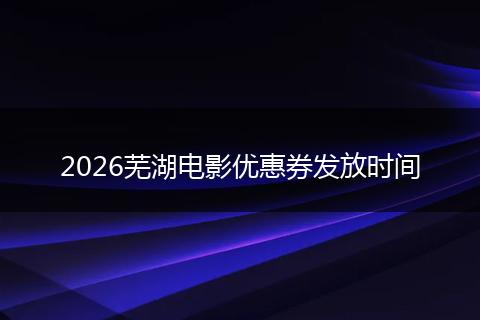 2026芜湖电影优惠券发放时间