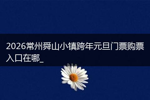 2026常州舜山小镇跨年元旦门票购票入口在哪_