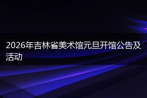 2026年吉林省美术馆元旦开馆公告及活动