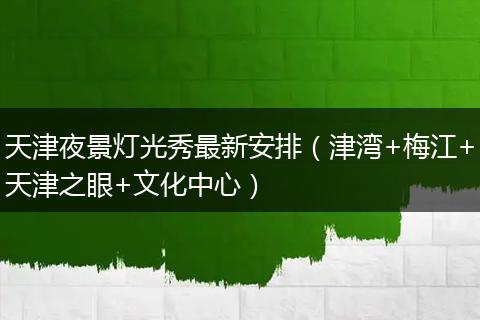天津夜景灯光秀最新安排（津湾+梅江+天津之眼+文化中心）