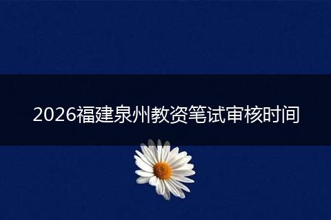 2026福建泉州教资笔试审核时间