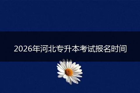 2026年河北专升本考试报名时间