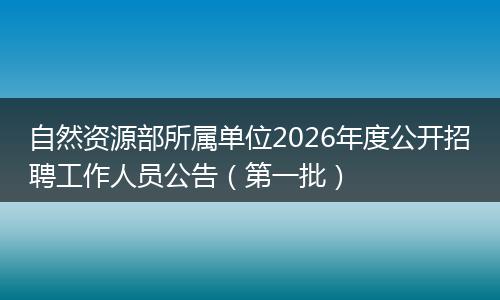 自然资源部所属单位2026年度公开招聘工作人员公告（第一批）