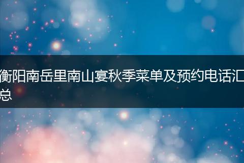 衡阳南岳里南山宴秋季菜单及预约电话汇总