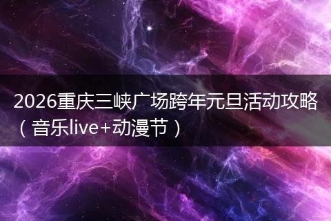 2026重庆三峡广场跨年元旦活动攻略（音乐live+动漫节）