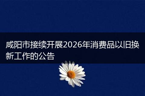 咸阳市接续开展2026年消费品以旧换新工作的公告