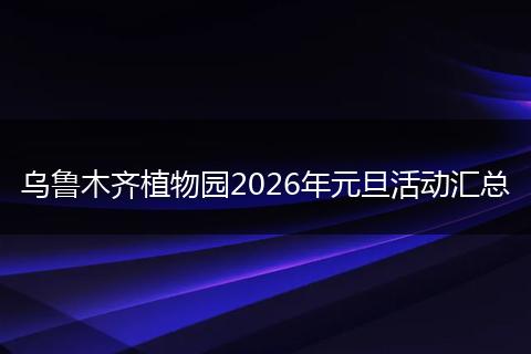乌鲁木齐植物园2026年元旦活动汇总