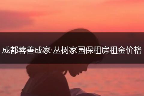 成都蓉善成家·丛树家园保租房租金价格