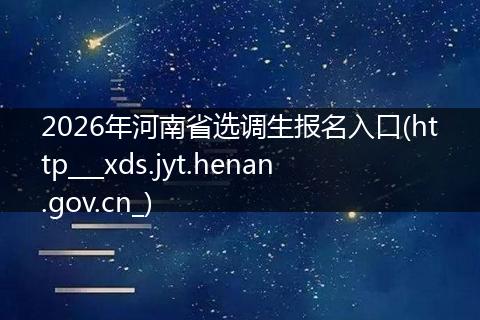 2026年河南省选调生报名入口(http___xds.jyt.henan.gov.cn_)