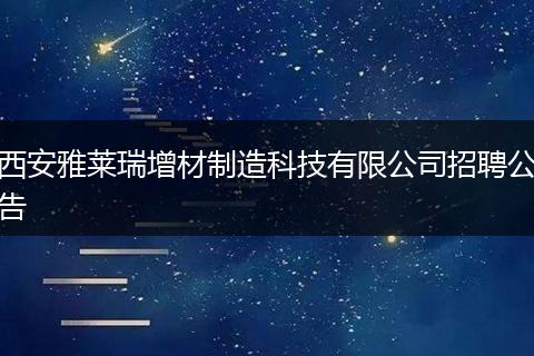 西安雅莱瑞增材制造科技有限公司招聘公告