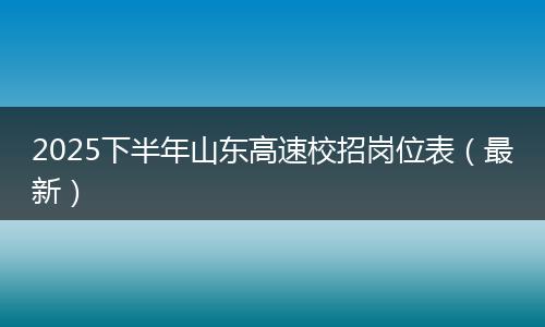 2025下半年山东高速校招岗位表（最新）