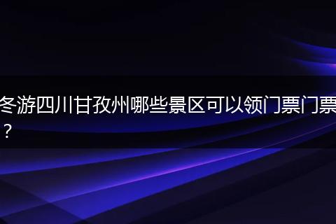 冬游四川甘孜州哪些景区可以领门票门票？