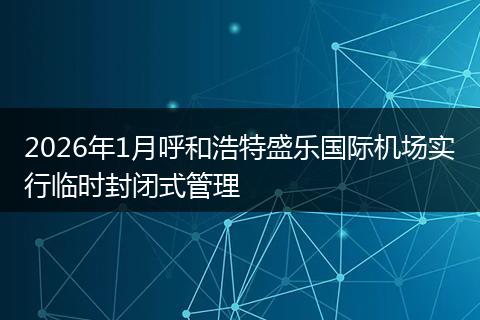 2026年1月呼和浩特盛乐国际机场实行临时封闭式管理