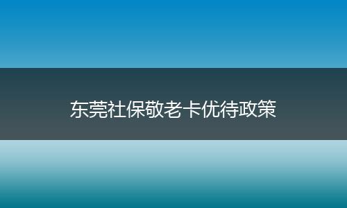 东莞社保敬老卡优待政策