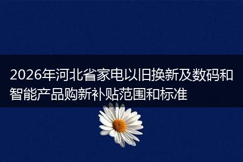 2026年河北省家电以旧换新及数码和智能产品购新补贴范围和标准