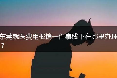 东莞就医费用报销一件事线下在哪里办理？