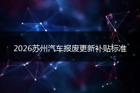 2026苏州汽车报废更新补贴标准