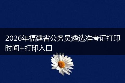 2026年福建省公务员遴选准考证打印时间+打印入口