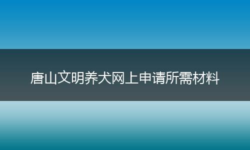 唐山文明养犬网上申请所需材料