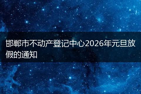 邯郸市不动产登记中心2026年元旦放假的通知
