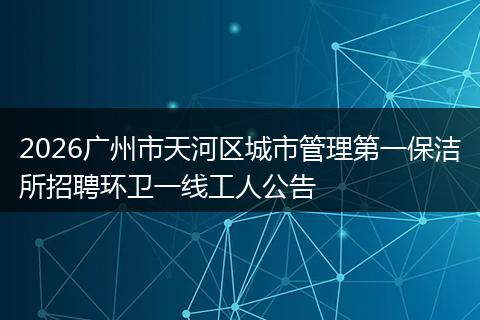 2026广州市天河区城市管理第一保洁所招聘环卫一线工人公告