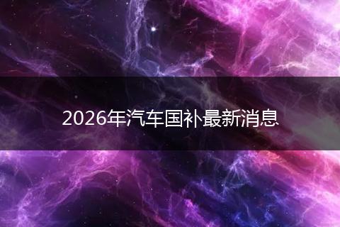 2026年汽车国补最新消息