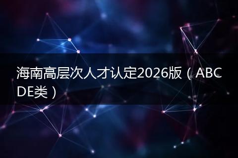 海南高层次人才认定2026版（ABCDE类）