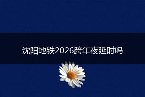 沈阳地铁2026跨年夜延时吗