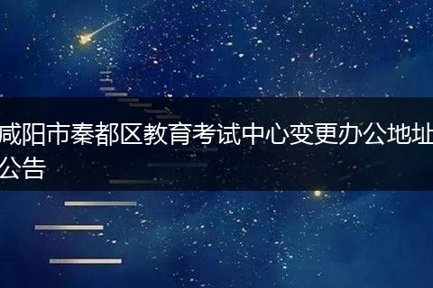 咸阳市秦都区教育考试中心变更办公地址公告