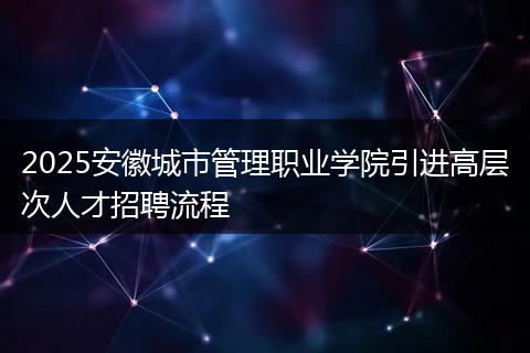 2025安徽城市管理职业学院引进高层次人才招聘流程