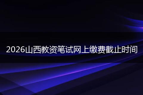 2026山西教资笔试网上缴费截止时间