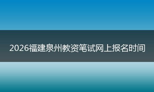 2026福建泉州教资笔试网上报名时间