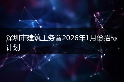 深圳市建筑工务署2026年1月份招标计划